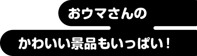 おウマさんのかわいい景品もいっぱい！