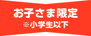 お子様限定 ※小学生以下