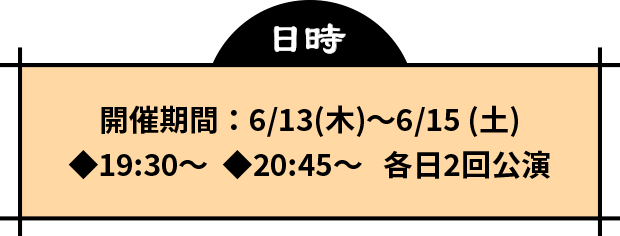 開催期間：6/13(木)〜6/15 (土) ◆19:15〜  ◆20:30〜   各日2回公演