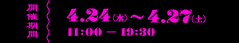 開催期間 4.24(水)〜4.27(土) 11:00-19:30
